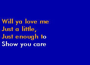 Will yo love me
Just 0 Me,

Just enough to
Show you care