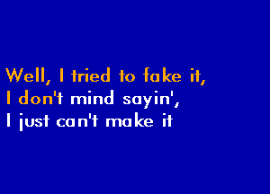 Well, I fried to fake it,

I don't mind sayin',
I just can't make if