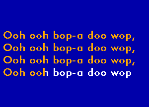 Ooh ooh bop-a doo wop,
Ooh ooh bop-o doo wop,

Ooh ooh bop-a doo wop,
Ooh ooh bop-o doo wop