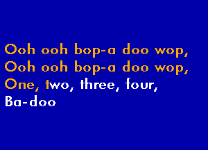 Ooh ooh bop-a doo wop,
Ooh ooh bop-o doo wop,

One, two, three, four,
Ba-doo