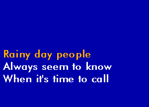 Rainy day people
Always seem to know
When ifs time to call