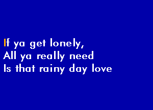 If ya get lonely,

All ya really need
Is that rainy day love