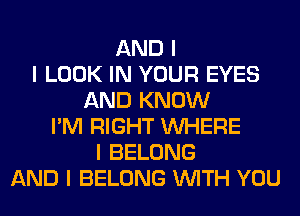 AND I
I LOOK IN YOUR EYES
AND KNOW
I'M RIGHT INHERE
I BELONG
AND I BELONG INITH YOU