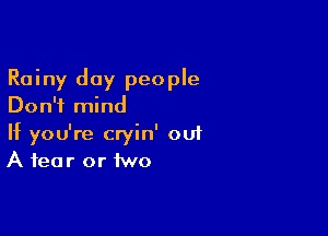 Rainy day people
Don't mind

If you're cryin' 001
A fear or two