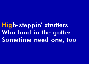 High-sfeppin' sfrUHers
Who land in the guHer
Sometime need one, too