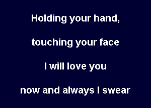 Holding your hand,

touching your face

I will love you

now and always I swear