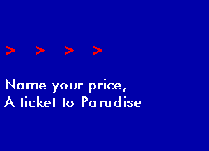 Name your price,
A ticket to P0 radise
