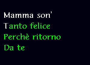 Mamma son'
Tanto felice

Perch ritorno
Da te