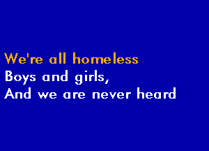 We're a homeless

Boys and girls,
And we are never heard