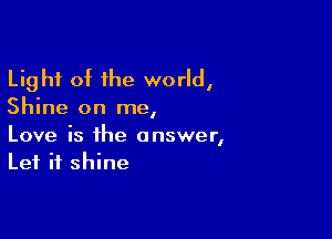 Light of the world,
Shine on me,

Love is the answer,
Let it shine