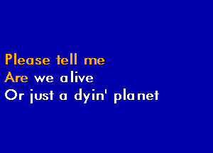 Please tell me

Are we alive
Or iust a dyin' pla net