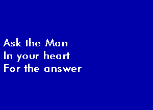 Ask the Man

In your heart
For the answer