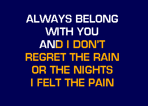 ALWAYS BELONG
WITH YOU
AND I DON'T
REGRET THE RAIN
OR THE NIGHTS

I FELT THE PAIN l