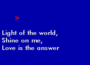 Light of the world,
Shine on me,
Love is the answer