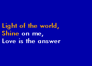 Light of the world,

Shine on me,
Love is the answer