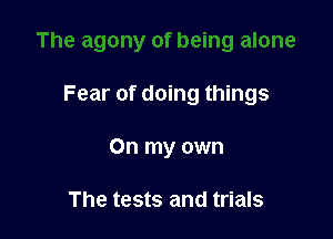 Fear of doing things

On my own

The tests and trials