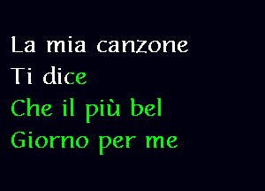 La mia canzone
Ti dice

Che il pill bel
Giorno per me