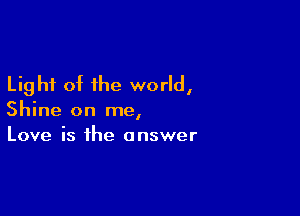 Light of the world,

Shine on me,
Love is the answer