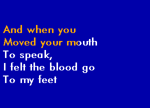 And when you
Moved your mouth

To speak,
I felt the blood 90
To my feet