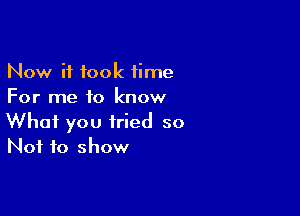 Now it took time
For me to know

What you tried so
Not to show