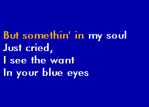 But somethin' in my soul
Just cried,

I see the want
In your blue eyes