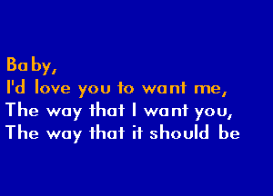 30 by,

I'd love you to want me,

The way that I want you,
The way that it should be