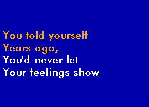 You told yourseht
Years ago,

You'd never let
Your feelings show