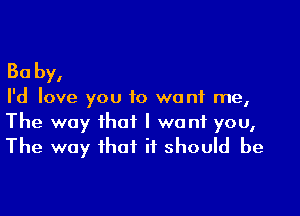 30 by,

I'd love you to want me,

The way that I want you,
The way that it should be