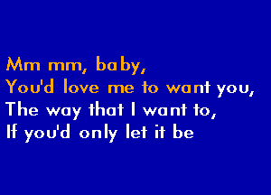 Mm mm, be by,
You'd love me to want you,

The way that I wont to,
If you'd only let it be