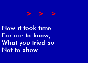 Now it took time

For me to know,
What you tried so
Not to show