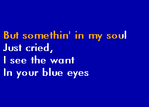 But somethin' in my soul
Just cried,

I see the want
In your blue eyes