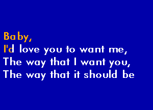 30 by,

I'd love you to want me,

The way that I want you,
The way that it should be