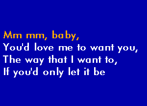 Mm mm, be by,
You'd love me to want you,

The way that I wont to,
If you'd only let it be