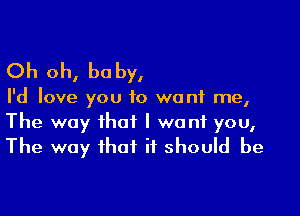 Oh oh, be by,

I'd love you to want me,

The way that I want you,
The way that it should be