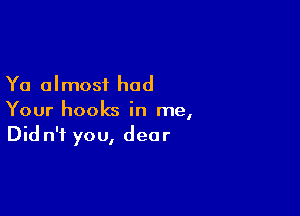 Ya almost had

Your hooks in me,
Did n'f you, dear