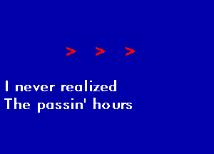 I never realized
The passin' hours