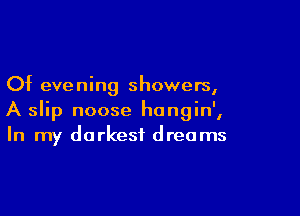 Of eve ning showers,

A slip noose hongin',
In my darkest dreams