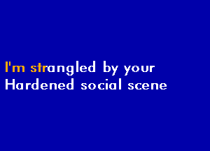 I'm strangled by your

Ha rdened social scene