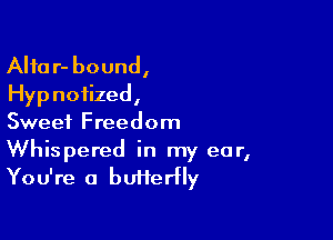 Alta r- bound,
Hyp noiized,

Sweet Freedom
Whispered in my ear,
You're a butterfly