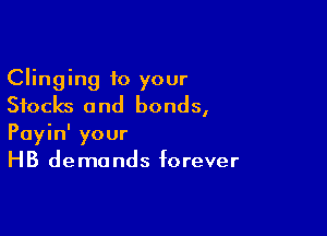 Clinging to your
Stocks and bonds,

Payin' your
HB demands forever