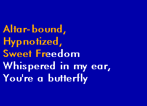 Alta r- bound,
Hyp noiized,

Sweet Freedom
Whispered in my ear,
You're a butterfly