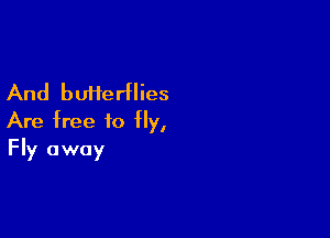 And butterflies

Are free to fly,
Fly away