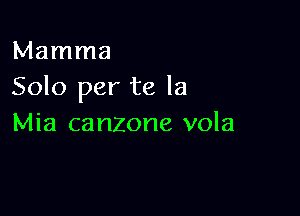 Mamma
Solo per te la

Mia canzone vola