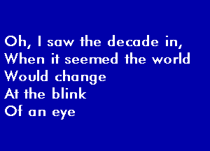 Oh, I saw ihe decade in,
When it seemed the world

Would change
At the blink

Of an eye