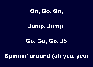 Go, Go, Go,
Jump, Jump,

Go, Go, Go, J5

Spinnin' around (oh yea, yea)