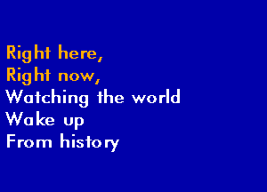 Rig hf here,
Rig hi now,

Watching the world
Wake up

From history