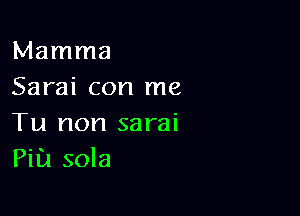 Mamma
Sarai con me

Tu non sarai
Pia sola
