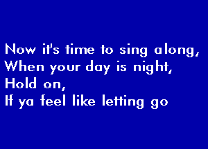 Now ifs time to sing along,
When your day is night,

Hold on,
If ya feel like IeHing go