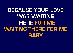 BECAUSE YOUR LOVE
WAS WAITING
THERE FOR ME

WAITING THERE FOR ME
BABY