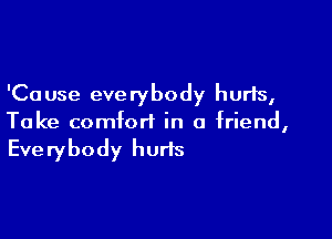 'Ca use eve ry body hurts,

Take comfort in a friend,

Everybody hurts